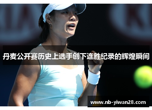 丹麦公开赛历史上选手创下连胜纪录的辉煌瞬间 丹麦公开赛历史上选手创下连胜纪录的辉煌瞬间
