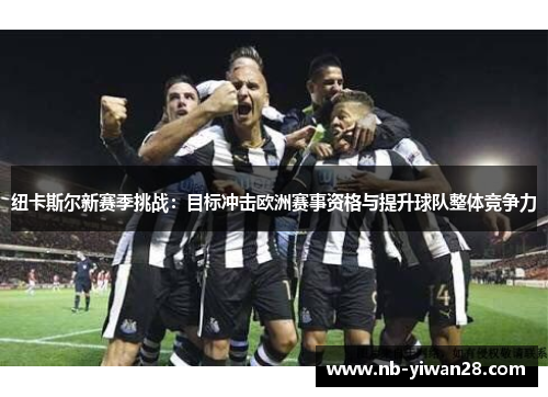 纽卡斯尔新赛季挑战:目标冲击欧洲赛事资格与提升球队整体竞争力 纽卡斯尔新赛季挑战:目标冲击欧洲赛事资格与提升球队整体竞争力