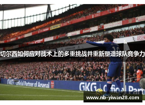 切尔西如何应对战术上的多重挑战并重新塑造球队竞争力 切尔西如何应对战术上的多重挑战并重新塑造球队竞争力