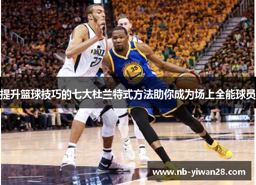提升篮球技巧的七大杜兰特式方法助你成为场上全能球员