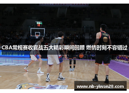 CBA常规赛收官战五大精彩瞬间回顾 燃情时刻不容错过