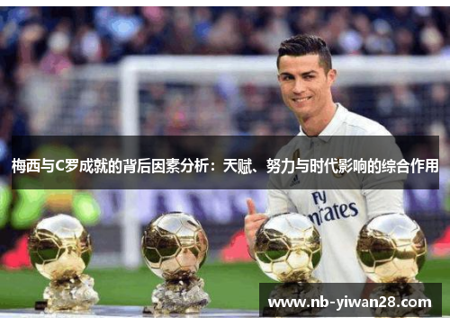 梅西与C罗成就的背后因素分析：天赋、努力与时代影响的综合作用