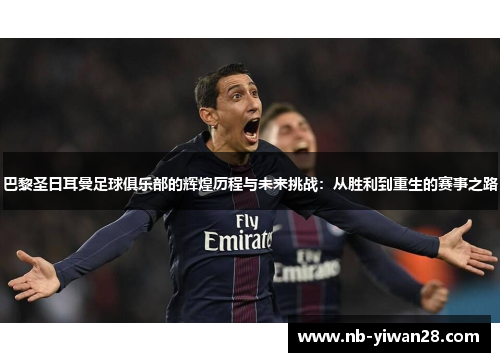 巴黎圣日耳曼足球俱乐部的辉煌历程与未来挑战：从胜利到重生的赛事之路