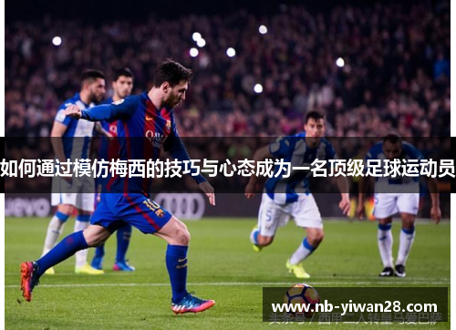 如何通过模仿梅西的技巧与心态成为一名顶级足球运动员