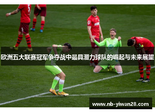 欧洲五大联赛冠军争夺战中最具潜力球队的崛起与未来展望