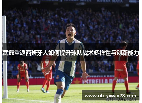 武磊重返西班牙人如何提升球队战术多样性与创新能力