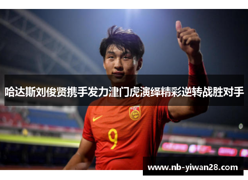 哈达斯刘俊贤携手发力津门虎演绎精彩逆转战胜对手