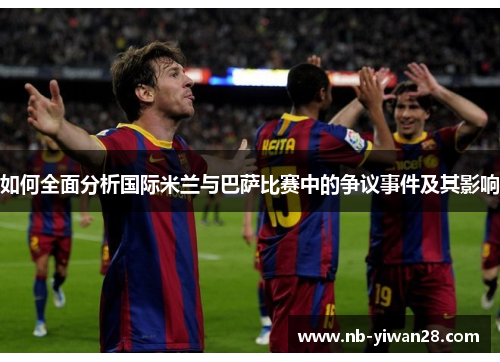 如何全面分析国际米兰与巴萨比赛中的争议事件及其影响