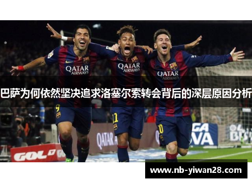 巴萨为何依然坚决追求洛塞尔索转会背后的深层原因分析