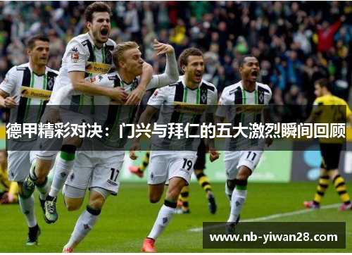 德甲精彩对决：门兴与拜仁的五大激烈瞬间回顾
