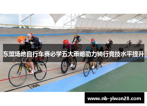 东盟场地自行车赛必学五大策略助力骑行竞技水平提升