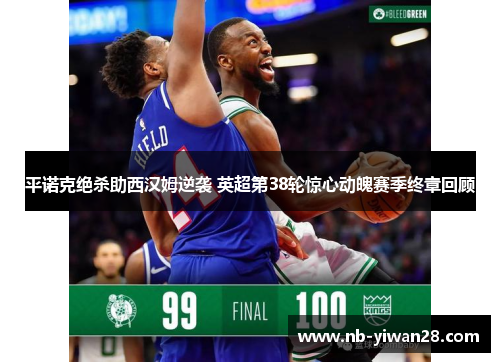 平诺克绝杀助西汉姆逆袭 英超第38轮惊心动魄赛季终章回顾