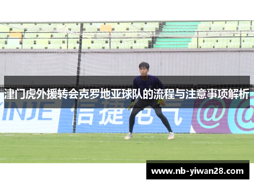 津门虎外援转会克罗地亚球队的流程与注意事项解析