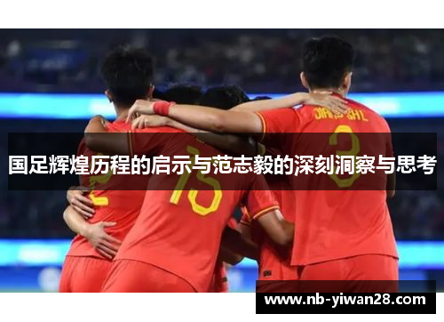 国足辉煌历程的启示与范志毅的深刻洞察与思考