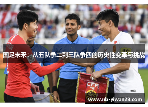 国足未来:从五队争二到三队争四的历史性变革与挑战 国足未来:从五队争二到三队争四的历史性变革与挑战
