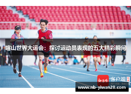 喀山世界大运会:探讨运动员表现的五大精彩瞬间 喀山世界大运会:探讨运动员表现的五大精彩瞬间