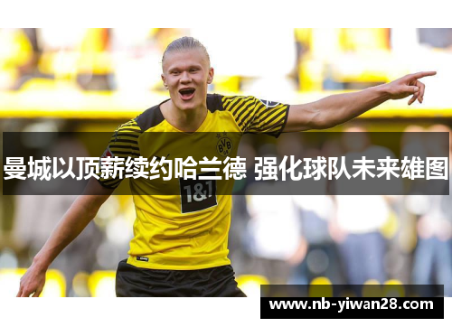 曼城以顶薪续约哈兰德 强化球队未来雄图 曼城以顶薪续约哈兰德 强化球队未来雄图