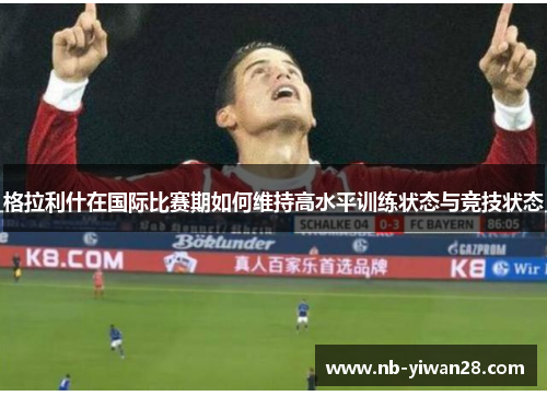 格拉利什在国际比赛期如何维持高水平训练状态与竞技状态