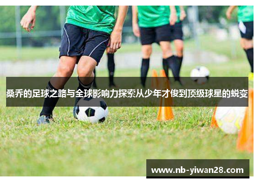 桑乔的足球之路与全球影响力探索从少年才俊到顶级球星的蜕变