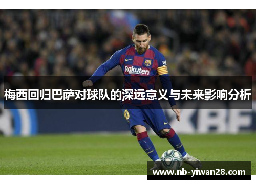 梅西回归巴萨对球队的深远意义与未来影响分析