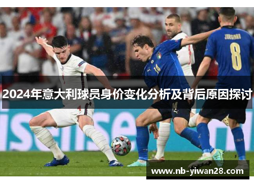 2024年意大利球员身价变化分析及背后原因探讨 2024年意大利球员身价变化分析及背后原因探讨