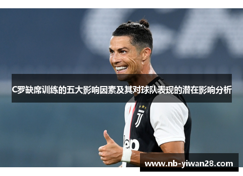 C罗缺席训练的五大影响因素及其对球队表现的潜在影响分析 C罗缺席训练的五大影响因素及其对球队表现的潜在影响分析