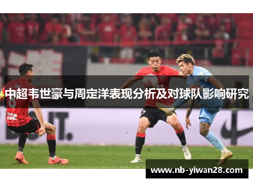 中超韦世豪与周定洋表现分析及对球队影响研究 中超韦世豪与周定洋表现分析及对球队影响研究