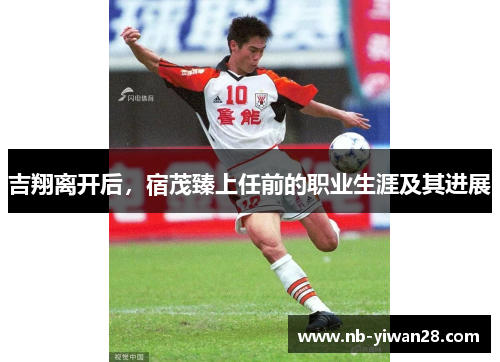 吉翔离开后,宿茂臻上任前的职业生涯及其进展 吉翔离开后,宿茂臻上任前的职业生涯及其进展