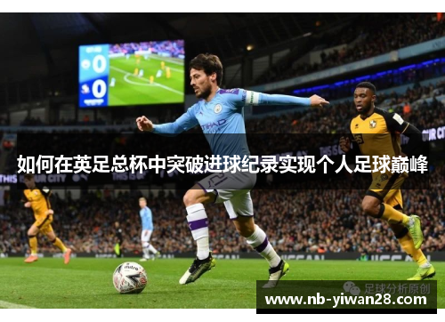 如何在英足总杯中突破进球纪录实现个人足球巅峰 如何在英足总杯中突破进球纪录实现个人足球巅峰