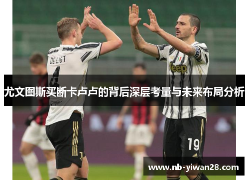 尤文图斯买断卡卢卢的背后深层考量与未来布局分析 尤文图斯买断卡卢卢的背后深层考量与未来布局分析