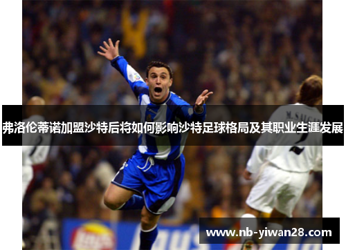 弗洛伦蒂诺加盟沙特后将如何影响沙特足球格局及其职业生涯发展 弗洛伦蒂诺加盟沙特后将如何影响沙特足球格局及其职业生涯发展