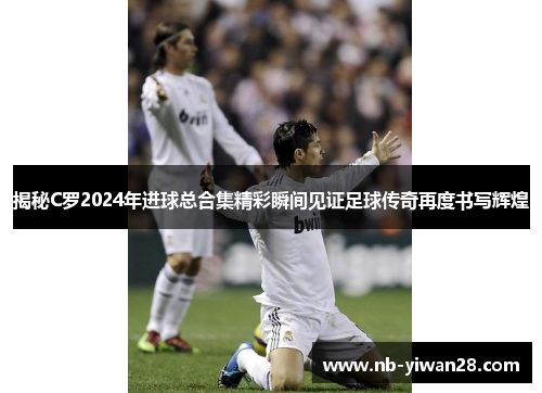 揭秘C罗2024年进球总合集精彩瞬间见证足球传奇再度书写辉煌 揭秘C罗2024年进球总合集精彩瞬间见证足球传奇再度书写辉煌