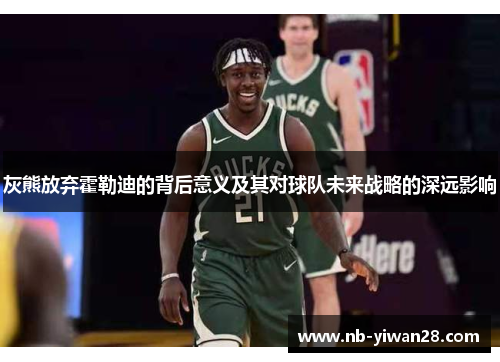 灰熊放弃霍勒迪的背后意义及其对球队未来战略的深远影响