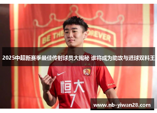 2025中超新赛季最佳传射球员大揭秘 谁将成为助攻与进球双料王