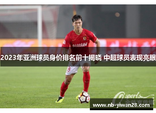 2023年亚洲球员身价排名前十揭晓 中超球员表现亮眼