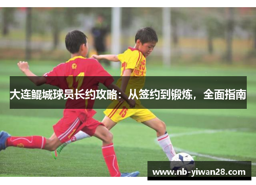 大连鲲城球员长约攻略:从签约到锻炼,全面指南 大连鲲城球员长约攻略:从签约到锻炼,全面指南