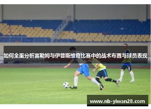 如何全面分析富勒姆与伊普斯维奇比赛中的战术布置与球员表现 如何全面分析富勒姆与伊普斯维奇比赛中的战术布置与球员表现