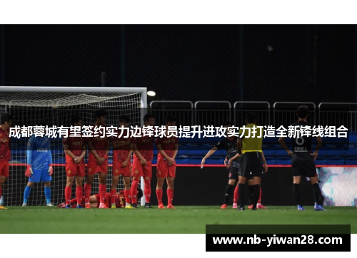 成都蓉城有望签约实力边锋球员提升进攻实力打造全新锋线组合 成都蓉城有望签约实力边锋球员提升进攻实力打造全新锋线组合