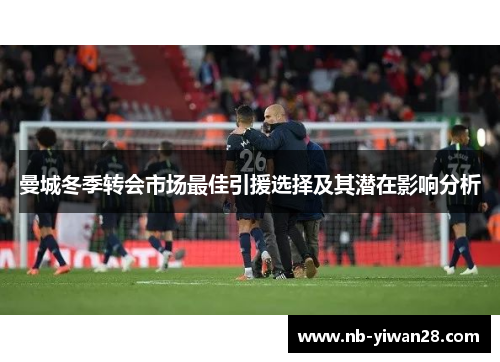 曼城冬季转会市场最佳引援选择及其潜在影响分析 曼城冬季转会市场最佳引援选择及其潜在影响分析