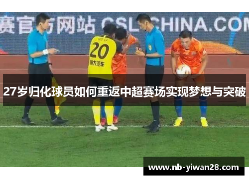 27岁归化球员如何重返中超赛场实现梦想与突破 27岁归化球员如何重返中超赛场实现梦想与突破