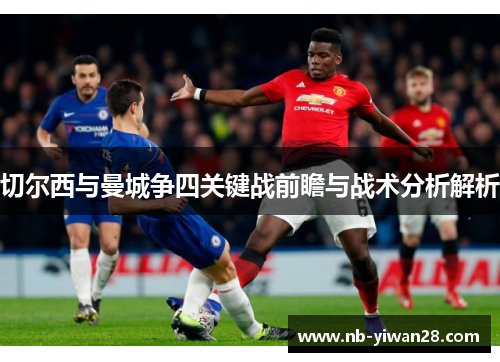 切尔西与曼城争四关键战前瞻与战术分析解析 切尔西与曼城争四关键战前瞻与战术分析解析