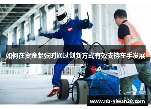 如何在资金紧张时通过创新方式有效支持车手发展 如何在资金紧张时通过创新方式有效支持车手发展