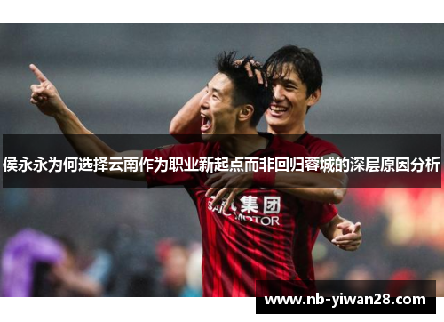 侯永永为何选择云南作为职业新起点而非回归蓉城的深层原因分析 侯永永为何选择云南作为职业新起点而非回归蓉城的深层原因分析