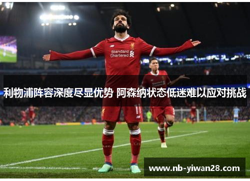 利物浦阵容深度尽显优势 阿森纳状态低迷难以应对挑战 利物浦阵容深度尽显优势 阿森纳状态低迷难以应对挑战