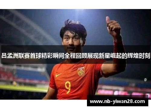 吕孟洲联赛首球精彩瞬间全程回顾展现新星崛起的辉煌时刻 吕孟洲联赛首球精彩瞬间全程回顾展现新星崛起的辉煌时刻