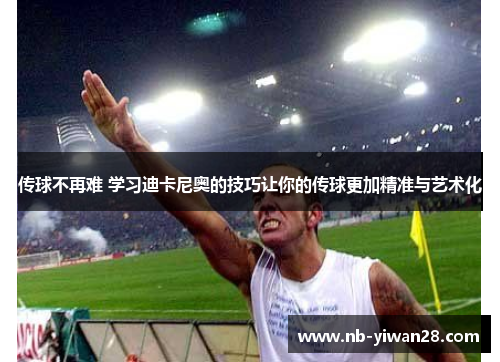 传球不再难 学习迪卡尼奥的技巧让你的传球更加精准与艺术化 传球不再难 学习迪卡尼奥的技巧让你的传球更加精准与艺术化