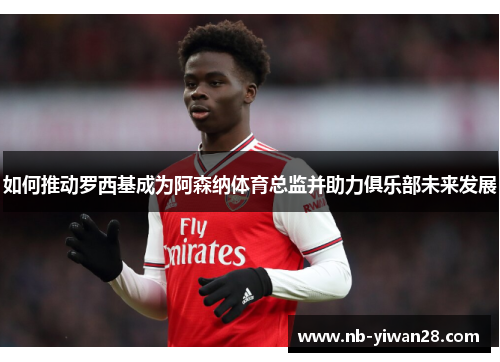 如何推动罗西基成为阿森纳体育总监并助力俱乐部未来发展 如何推动罗西基成为阿森纳体育总监并助力俱乐部未来发展