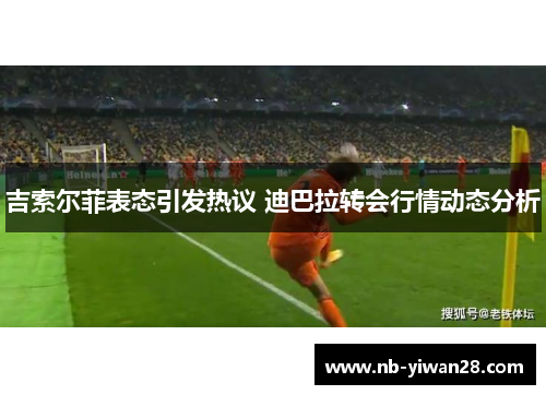 吉索尔菲表态引发热议 迪巴拉转会行情动态分析