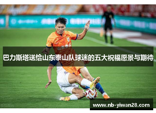 巴力斯塔送给山东泰山队球迷的五大祝福愿景与期待