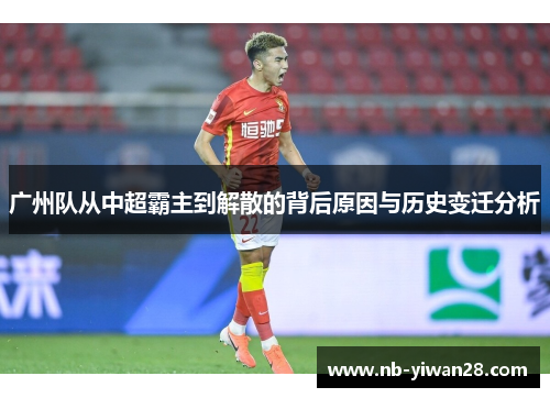 广州队从中超霸主到解散的背后原因与历史变迁分析